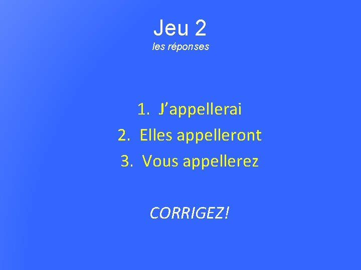 Jeu 2 les réponses 1. J’appellerai 2. Elles appelleront 3. Vous appellerez CORRIGEZ! 