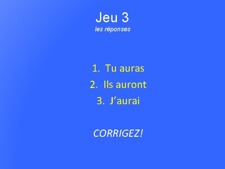 Jeu 3 les réponses 1. Tu auras 2. Ils auront 3. J’aurai CORRIGEZ! 