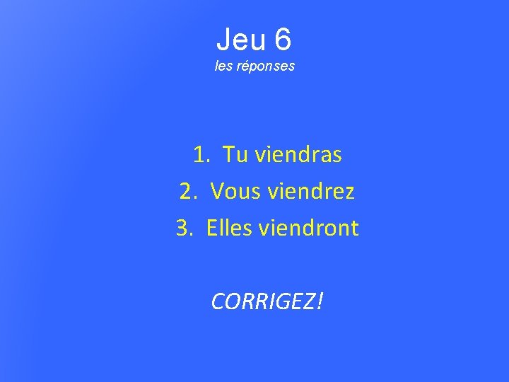 Jeu 6 les réponses 1. Tu viendras 2. Vous viendrez 3. Elles viendront CORRIGEZ!