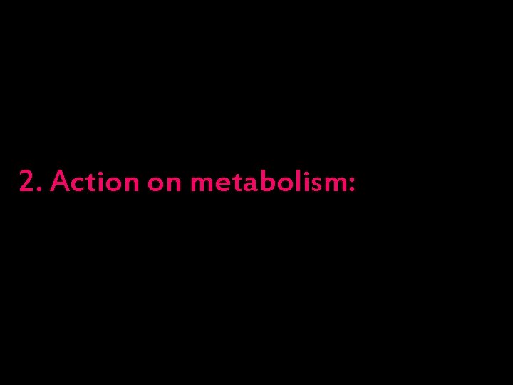 2. Action on metabolism: 