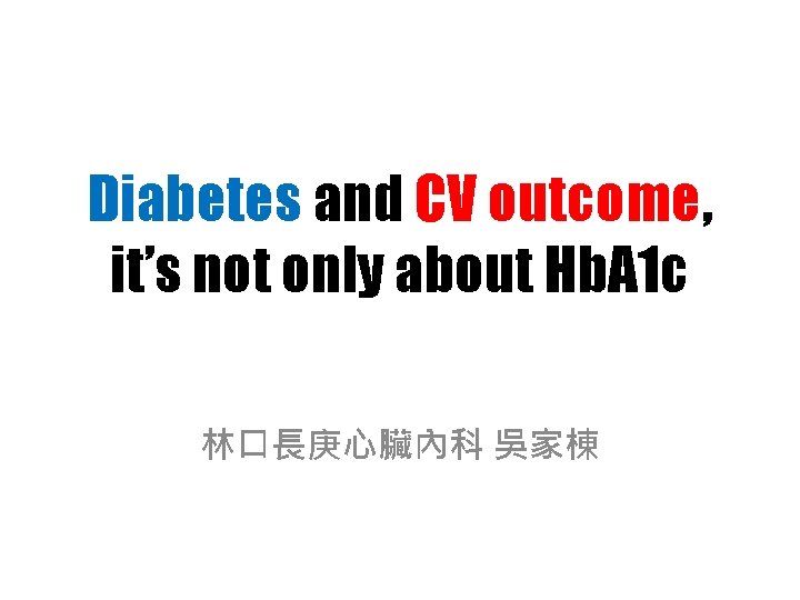 Diabetes and CV outcome, it’s not only about Hb. A 1 c 林口長庚心臟內科 吳家棟