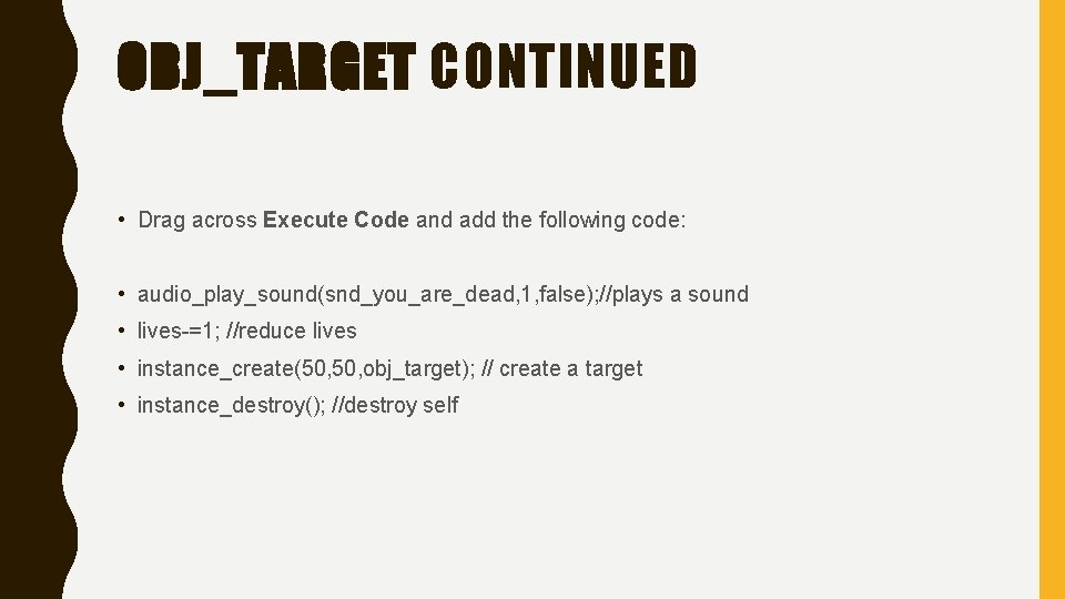 OBJ_TARGET CONTINUED • Drag across Execute Code and add the following code: • audio_play_sound(snd_you_are_dead,