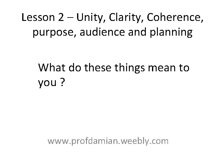 Lesson 2 – Unity, Clarity, Coherence, purpose, audience and planning What do these things