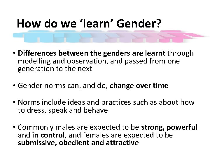How do we ‘learn’ Gender? • Differences between the genders are learnt through modelling