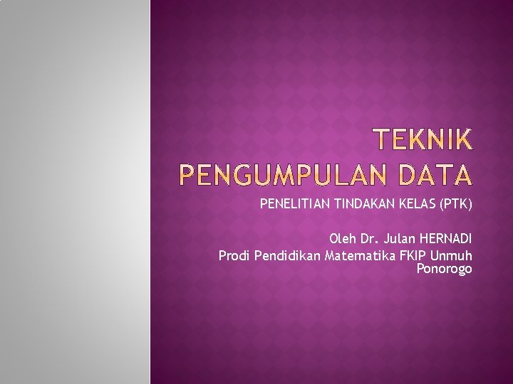 PENELITIAN TINDAKAN KELAS (PTK) Oleh Dr. Julan HERNADI Prodi Pendidikan Matematika FKIP Unmuh Ponorogo