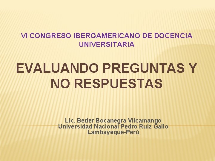 VI CONGRESO IBEROAMERICANO DE DOCENCIA UNIVERSITARIA EVALUANDO PREGUNTAS Y NO RESPUESTAS Lic. Beder Bocanegra