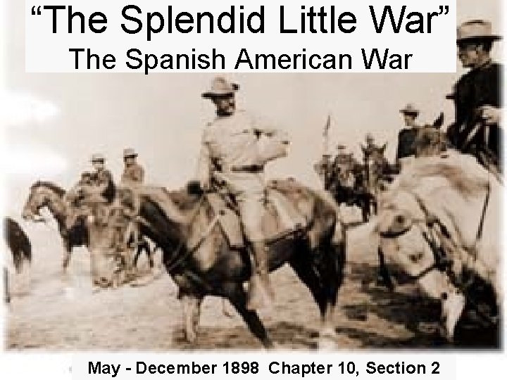 “The Splendid Little War” The Spanish American War May - December 1898 Chapter 10,