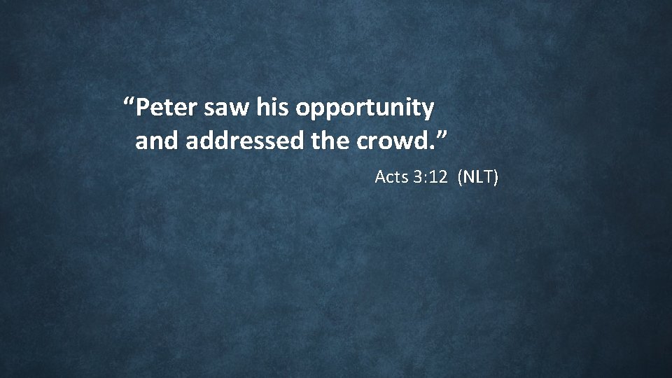 “Peter saw his opportunity and addressed the crowd. ” Acts 3: 12 (NLT) “Peter saw his opportunity and addressed the crowd. ” Acts 3: 12 (NLT)