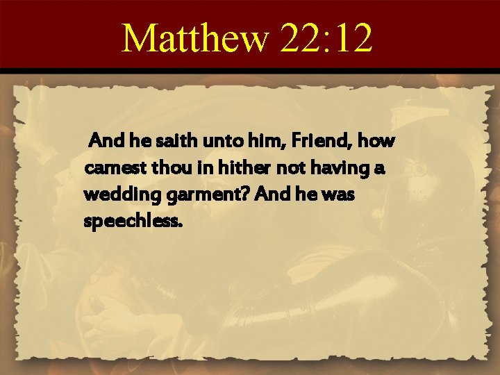 Matthew 22: 12 And he saith unto him, Friend, how camest thou in hither