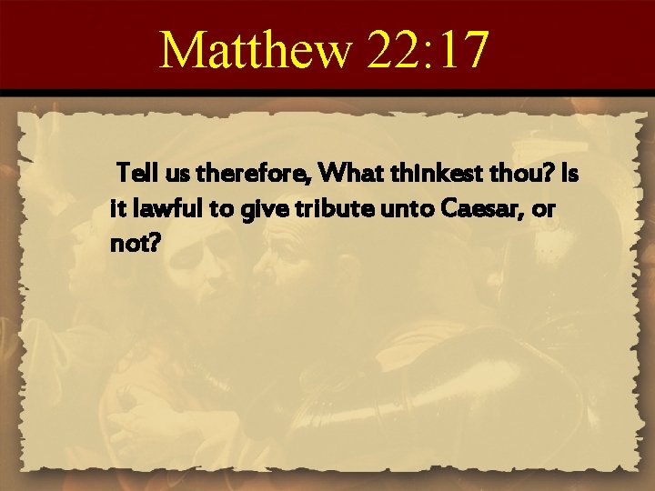 Matthew 22: 17 Tell us therefore, What thinkest thou? Is it lawful to give