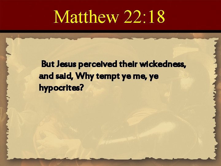 Matthew 22: 18 But Jesus perceived their wickedness, and said, Why tempt ye me,