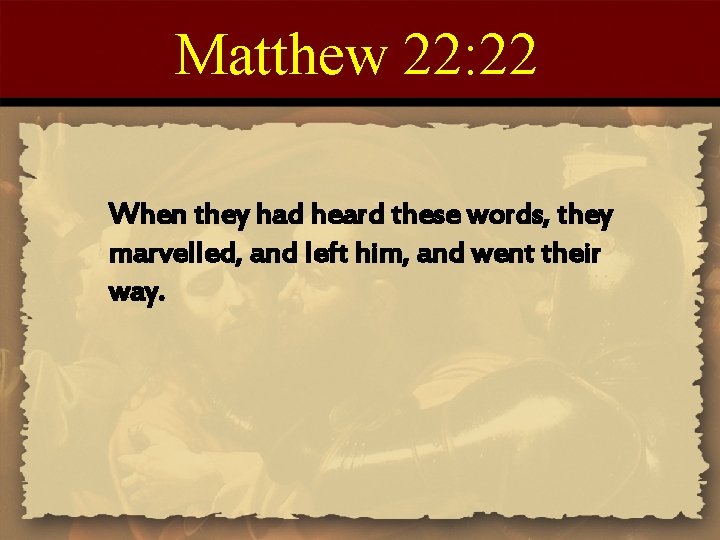 Matthew 22: 22 When they had heard these words, they marvelled, and left him,