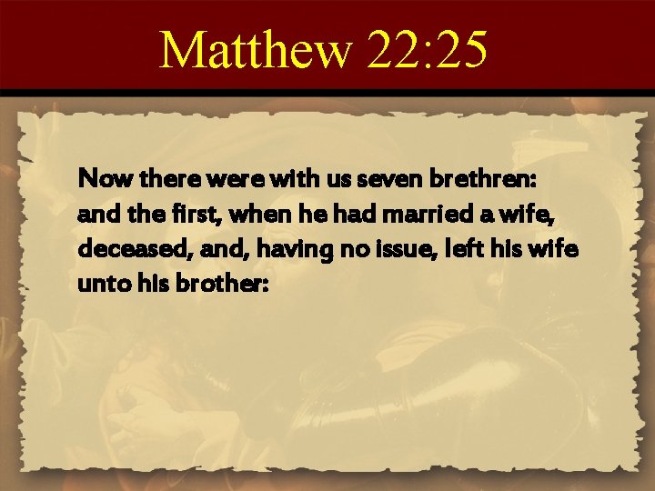 Matthew 22: 25 Now there with us seven brethren: and the first, when he