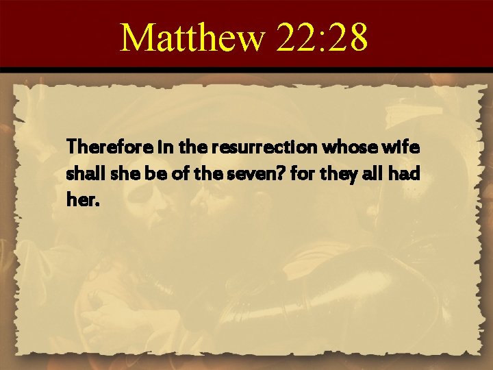 Matthew 22: 28 Therefore in the resurrection whose wife shall she be of the