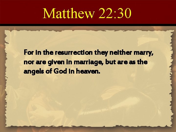 Matthew 22: 30 For in the resurrection they neither marry, nor are given in