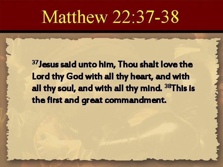 Matthew 22: 37 -38 37 Jesus said unto him, Thou shalt love the Lord