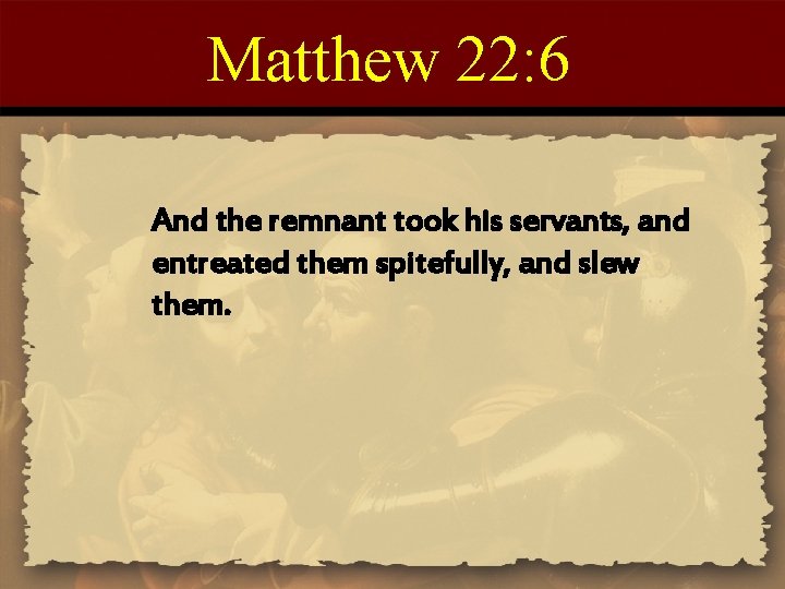 Matthew 22: 6 And the remnant took his servants, and entreated them spitefully, and