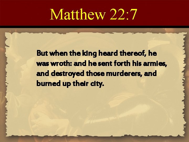 Matthew 22: 7 But when the king heard thereof, he was wroth: and he