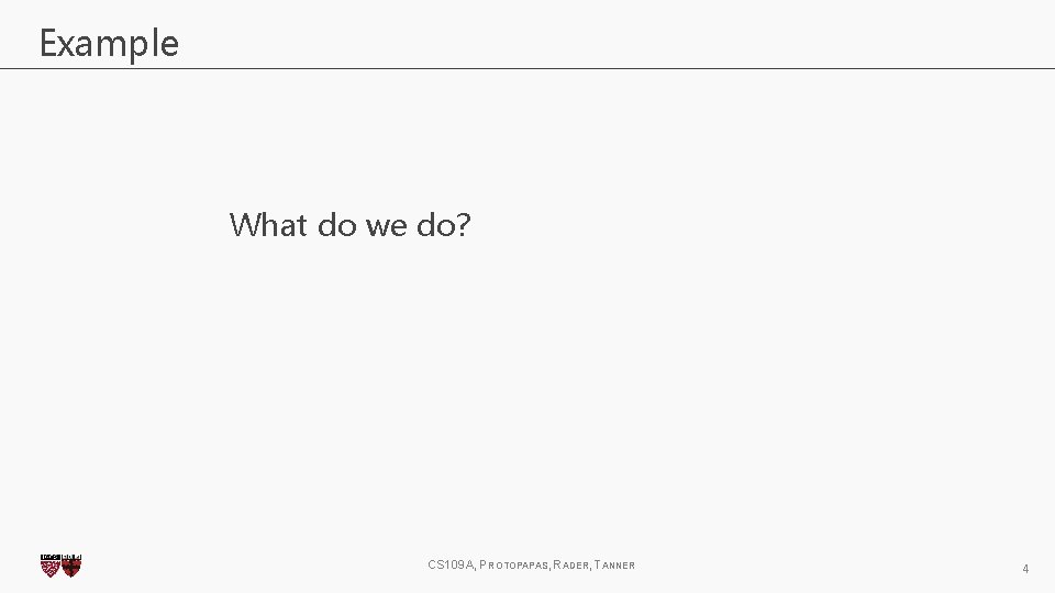 Example What do we do? CS 109 A, PROTOPAPAS, RADER, TANNER 4 Example What do we do? CS 109 A, PROTOPAPAS, RADER, TANNER 4