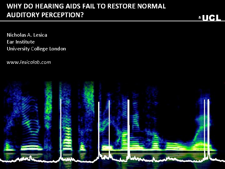 WHY DO HEARING AIDS FAIL TO RESTORE NORMAL AUDITORY PERCEPTION? Nicholas A. Lesica Ear WHY DO HEARING AIDS FAIL TO RESTORE NORMAL AUDITORY PERCEPTION? Nicholas A. Lesica Ear