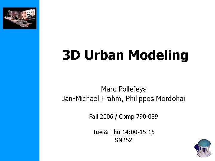 3 D Urban Modeling Marc Pollefeys Jan-Michael Frahm, Philippos Mordohai Fall 2006 / Comp