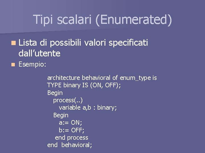 Tipi scalari (Enumerated) n Lista di possibili valori specificati dall’utente n Esempio: architecture behavioral