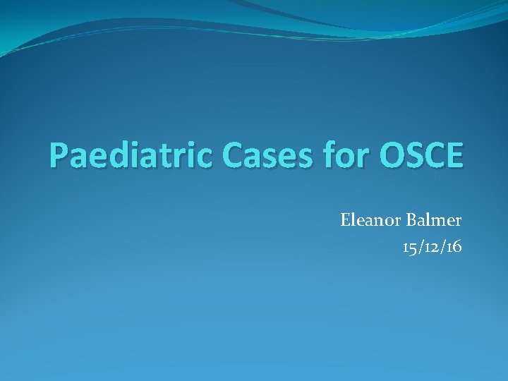 Paediatric Cases for OSCE Eleanor Balmer 15/12/16 