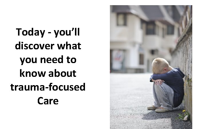 Today - you’ll discover what you need to know about trauma-focused Care 
