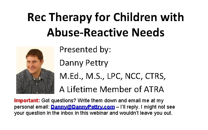 Rec Therapy for Children with Abuse-Reactive Needs Presented by: Danny Pettry M. Ed. ,
