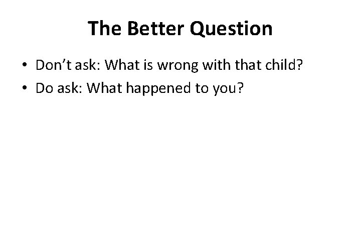 The Better Question • Don’t ask: What is wrong with that child? • Do