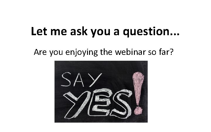 Let me ask you a question. . . Are you enjoying the webinar so