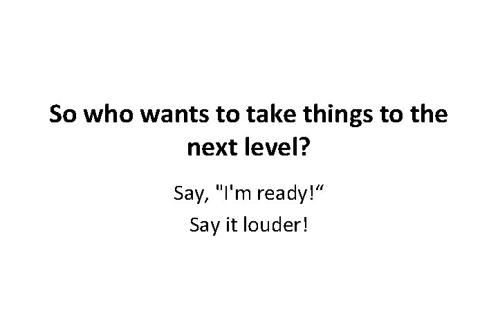 So who wants to take things to the next level? Say, "I'm ready!“ Say