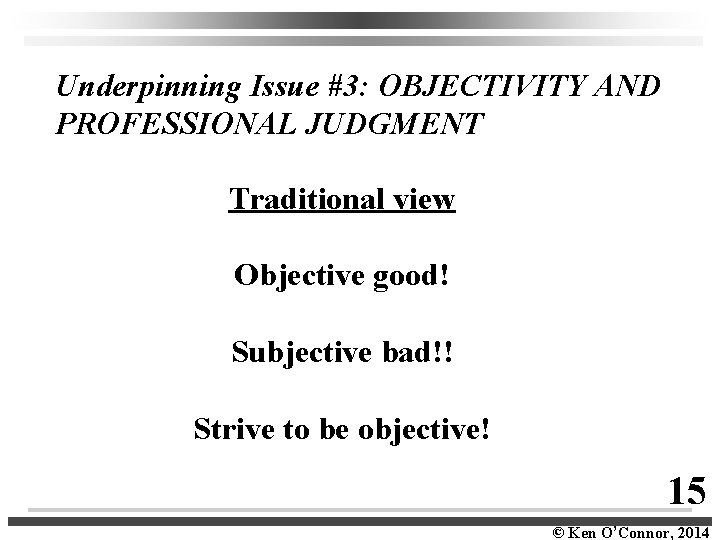 Underpinning Issue #3: OBJECTIVITY AND PROFESSIONAL JUDGMENT Traditional view Objective good! Subjective bad!! Strive