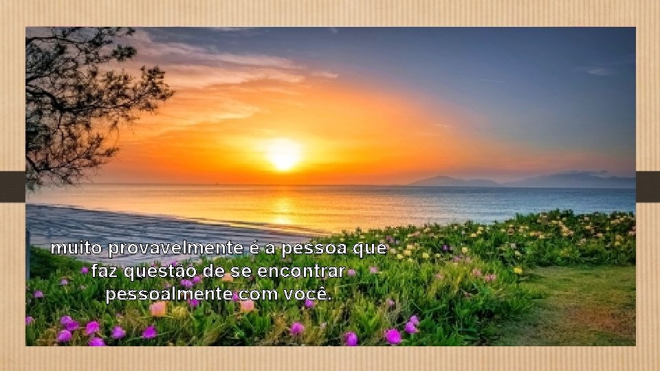 muito provavelmente é a pessoa que faz questão de se encontrar pessoalmente com você.