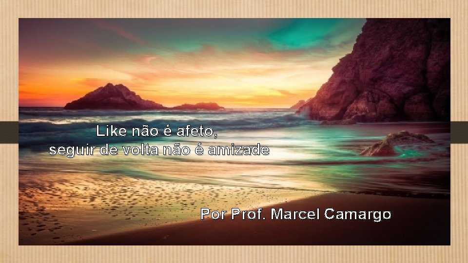 Like não é afeto, seguir de volta não é amizade Por Prof. Marcel Camargo