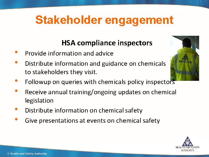 Stakeholder engagement • • • HSA compliance inspectors Provide information and advice Distribute information