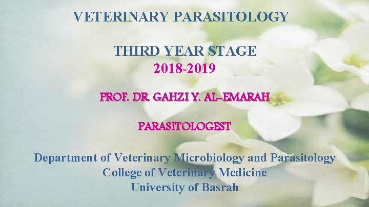 VETERINARY PARASITOLOGY THIRD YEAR STAGE 2018 -2019 PROF. DR. GAHZI Y. AL-EMARAH PARASITOLOGEST Department
