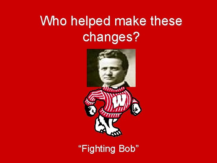 Who helped make these changes? “Fighting Bob” 