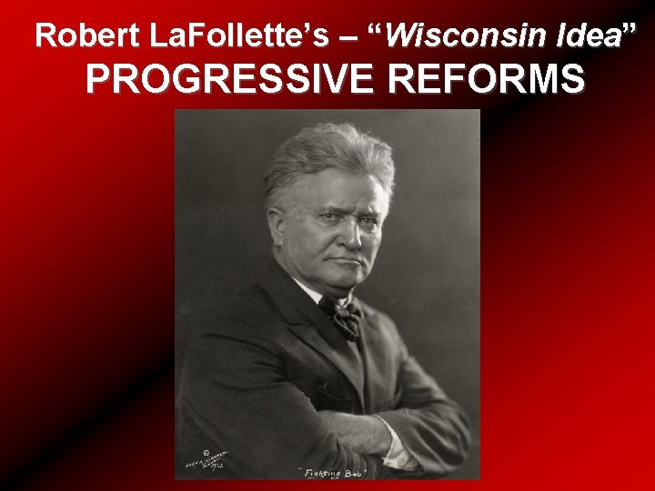Robert La. Follette’s – “Wisconsin Idea” PROGRESSIVE REFORMS 