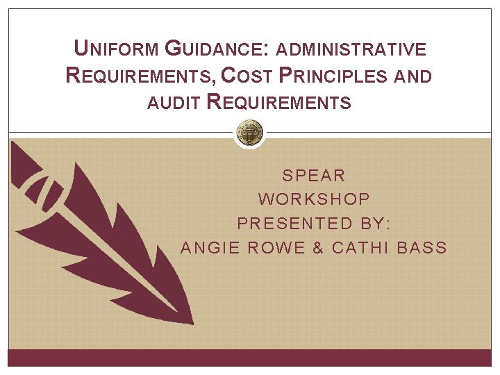 UNIFORM GUIDANCE: ADMINISTRATIVE REQUIREMENTS, COST PRINCIPLES AND AUDIT REQUIREMENTS SPEAR WORKSHOP PRESENTED BY: ANGIE