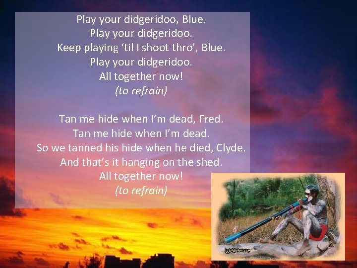 Play your didgeridoo, Blue. Play your didgeridoo. Keep playing ‘til I shoot thro’, Blue. Play your didgeridoo, Blue. Play your didgeridoo. Keep playing ‘til I shoot thro’, Blue.