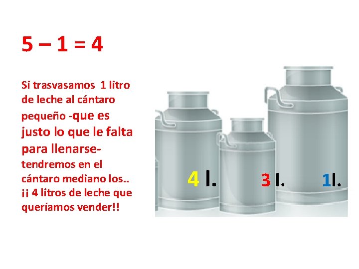 5– 1=4 Si trasvasamos 1 litro de leche al cántaro pequeño -que es justo