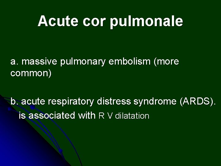 Acute cor pulmonale a. massive pulmonary embolism (more common) b. acute respiratory distress syndrome