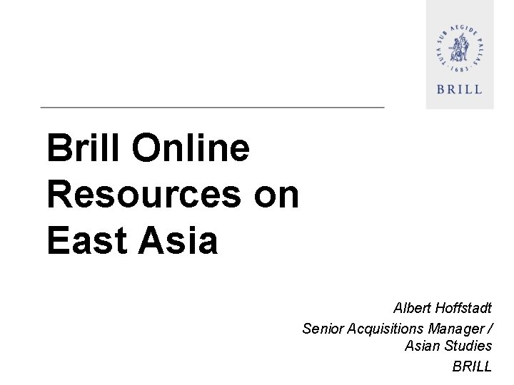 Brill Online Resources on East Asia Albert Hoffstadt Senior Acquisitions Manager / Asian Studies