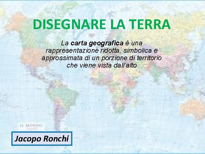 DISEGNARE LA TERRA La carta geografica è una rappresentazione ridotta, simbolica e approssimata di