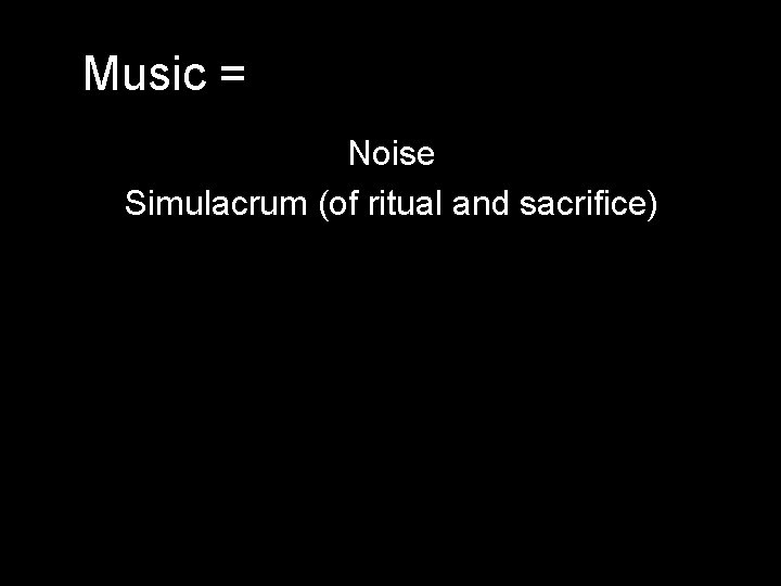 Music = Noise Simulacrum (of ritual and sacrifice) Music = Noise Simulacrum (of ritual and sacrifice)