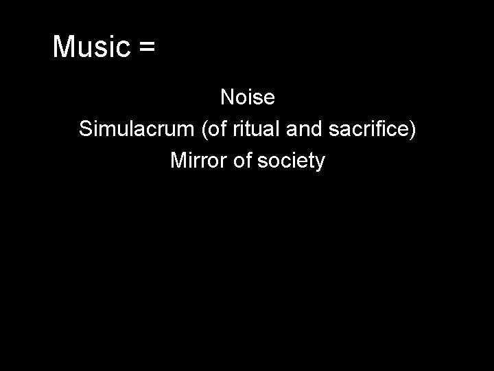 Music = Noise Simulacrum (of ritual and sacrifice) Mirror of society 