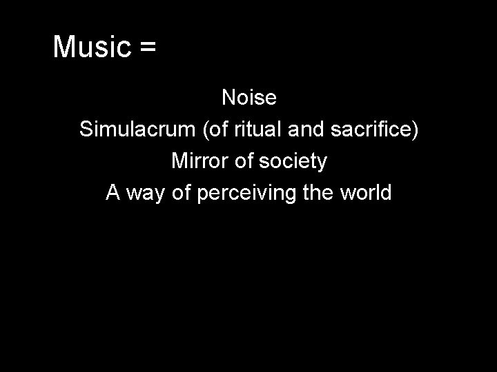 Music = Noise Simulacrum (of ritual and sacrifice) Mirror of society A way of Music = Noise Simulacrum (of ritual and sacrifice) Mirror of society A way of