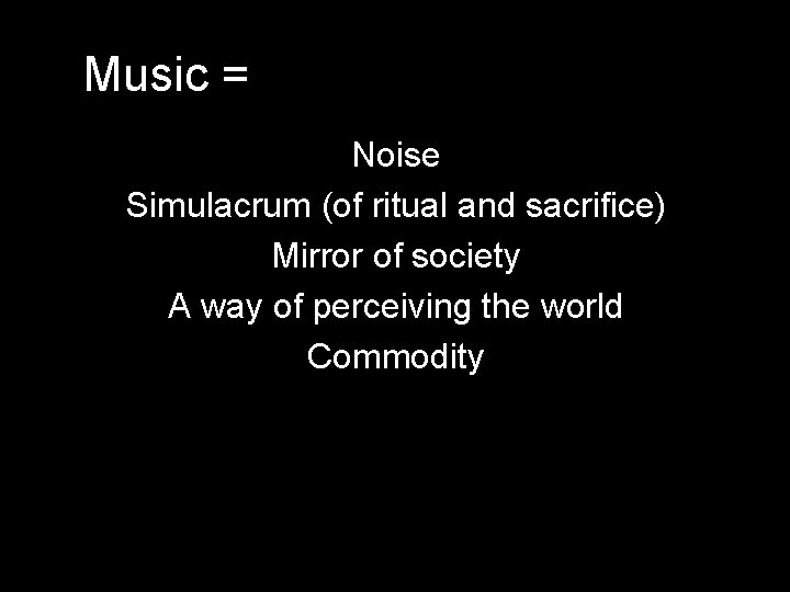 Music = Noise Simulacrum (of ritual and sacrifice) Mirror of society A way of