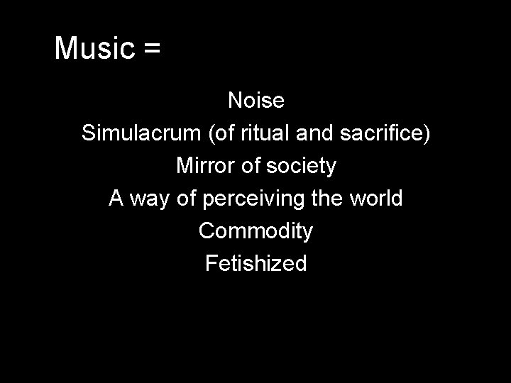 Music = Noise Simulacrum (of ritual and sacrifice) Mirror of society A way of